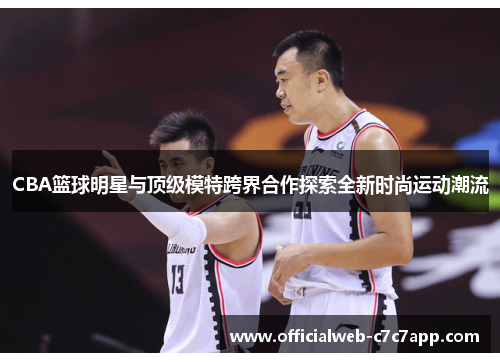 CBA篮球明星与顶级模特跨界合作探索全新时尚运动潮流 CBA篮球明星与顶级模特跨界合作探索全新时尚运动潮流