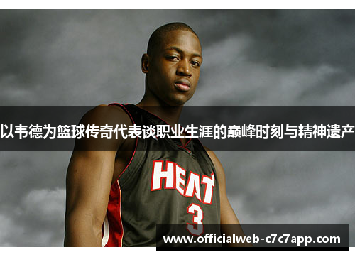 以韦德为篮球传奇代表谈职业生涯的巅峰时刻与精神遗产 以韦德为篮球传奇代表谈职业生涯的巅峰时刻与精神遗产
