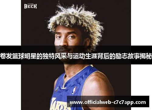 卷发篮球明星的独特风采与运动生涯背后的励志故事揭秘 卷发篮球明星的独特风采与运动生涯背后的励志故事揭秘