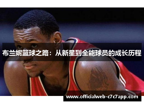 布兰妮篮球之路:从新星到全能球员的成长历程 布兰妮篮球之路:从新星到全能球员的成长历程