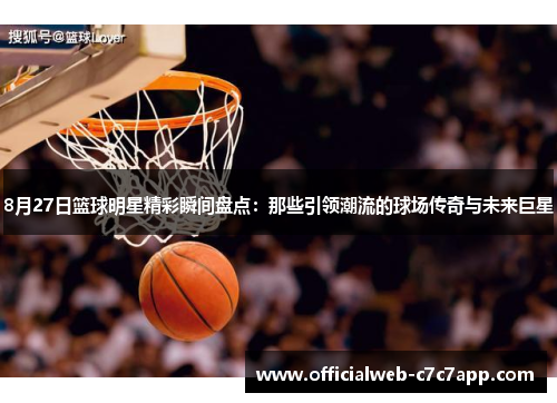 8月27日篮球明星精彩瞬间盘点：那些引领潮流的球场传奇与未来巨星