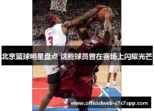 北京篮球明星盘点 这些球员曾在赛场上闪耀光芒 北京篮球明星盘点 这些球员曾在赛场上闪耀光芒