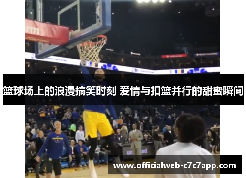 篮球场上的浪漫搞笑时刻 爱情与扣篮并行的甜蜜瞬间