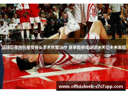 篮球巨星因伤接受骨头手术恢复治疗 赛季前景成谜球迷关切未来表现