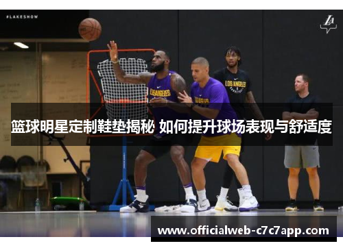 篮球明星定制鞋垫揭秘 如何提升球场表现与舒适度