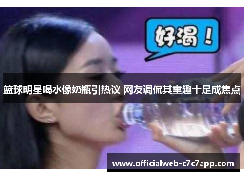 篮球明星喝水像奶瓶引热议 网友调侃其童趣十足成焦点 篮球明星喝水像奶瓶引热议 网友调侃其童趣十足成焦点