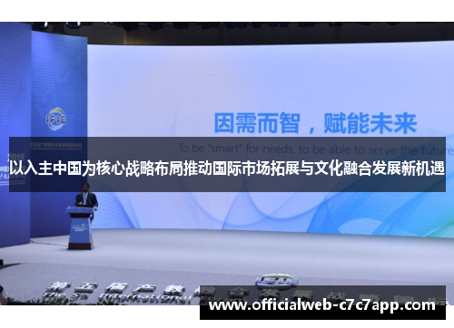 以入主中国为核心战略布局推动国际市场拓展与文化融合发展新机遇