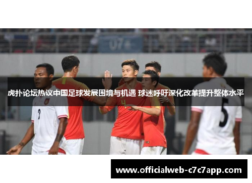 虎扑论坛热议中国足球发展困境与机遇 球迷呼吁深化改革提升整体水平 虎扑论坛热议中国足球发展困境与机遇 球迷呼吁深化改革提升整体水平